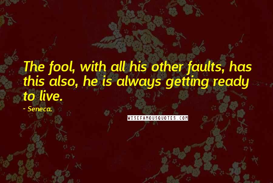 Seneca. Quotes: The fool, with all his other faults, has this also, he is always getting ready to live.