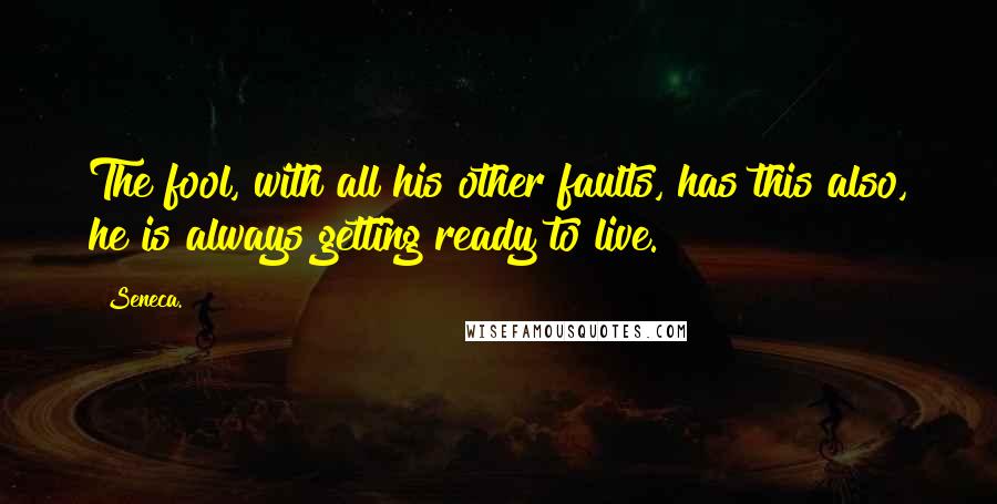 Seneca. Quotes: The fool, with all his other faults, has this also, he is always getting ready to live.