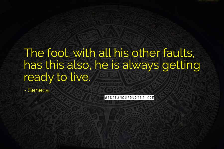 Seneca. Quotes: The fool, with all his other faults, has this also, he is always getting ready to live.