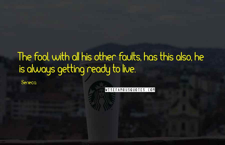 Seneca. Quotes: The fool, with all his other faults, has this also, he is always getting ready to live.