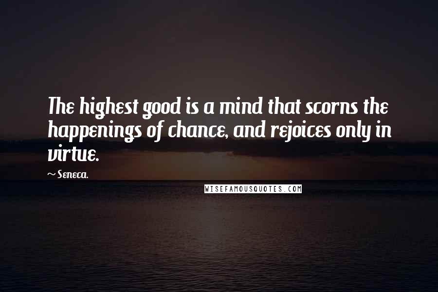 Seneca. Quotes: The highest good is a mind that scorns the happenings of chance, and rejoices only in virtue.
