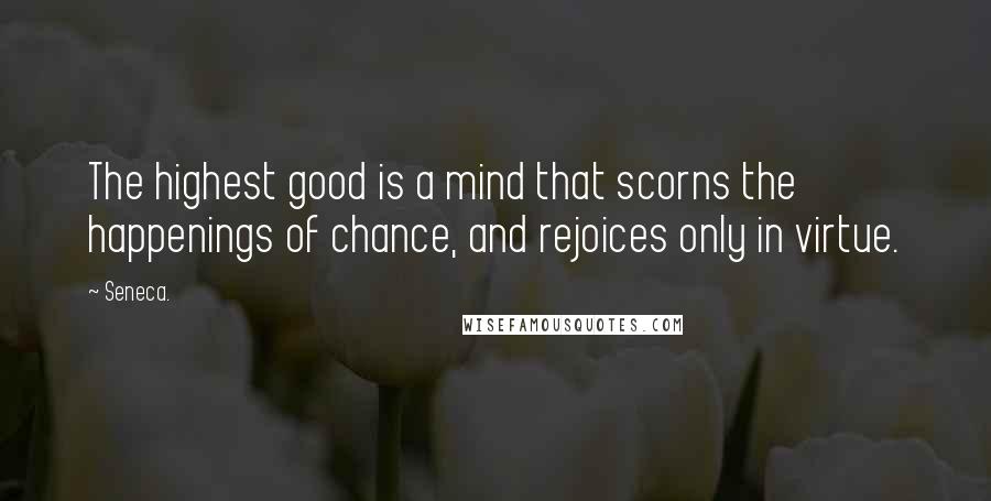 Seneca. Quotes: The highest good is a mind that scorns the happenings of chance, and rejoices only in virtue.