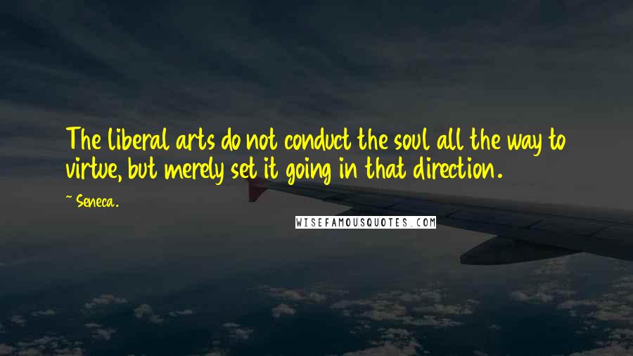 Seneca. Quotes: The liberal arts do not conduct the soul all the way to virtue, but merely set it going in that direction.