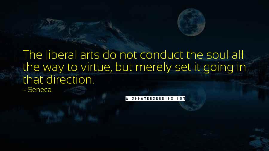 Seneca. Quotes: The liberal arts do not conduct the soul all the way to virtue, but merely set it going in that direction.