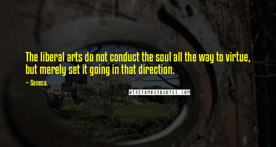Seneca. Quotes: The liberal arts do not conduct the soul all the way to virtue, but merely set it going in that direction.