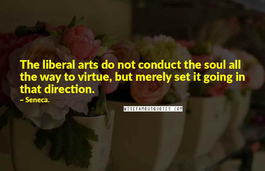 Seneca. Quotes: The liberal arts do not conduct the soul all the way to virtue, but merely set it going in that direction.