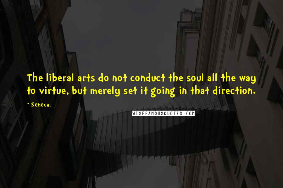 Seneca. Quotes: The liberal arts do not conduct the soul all the way to virtue, but merely set it going in that direction.