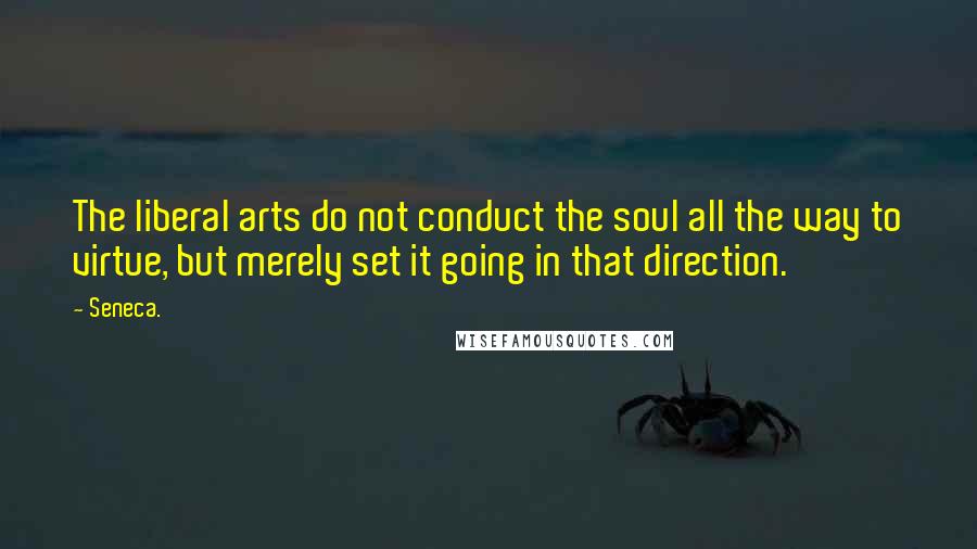 Seneca. Quotes: The liberal arts do not conduct the soul all the way to virtue, but merely set it going in that direction.