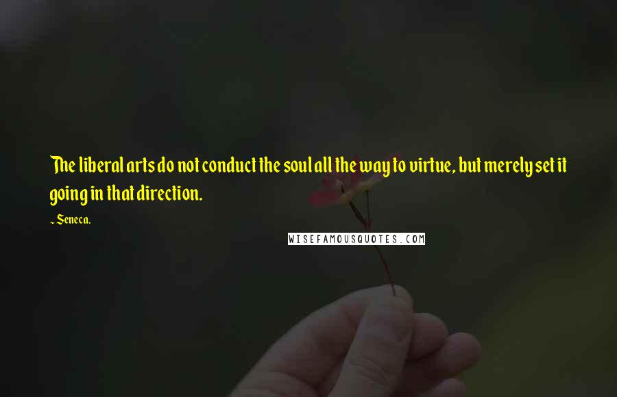 Seneca. Quotes: The liberal arts do not conduct the soul all the way to virtue, but merely set it going in that direction.