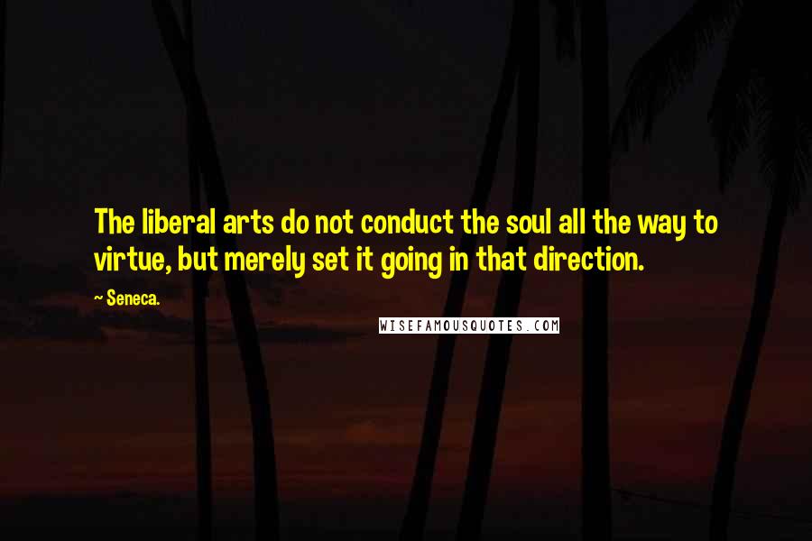 Seneca. Quotes: The liberal arts do not conduct the soul all the way to virtue, but merely set it going in that direction.
