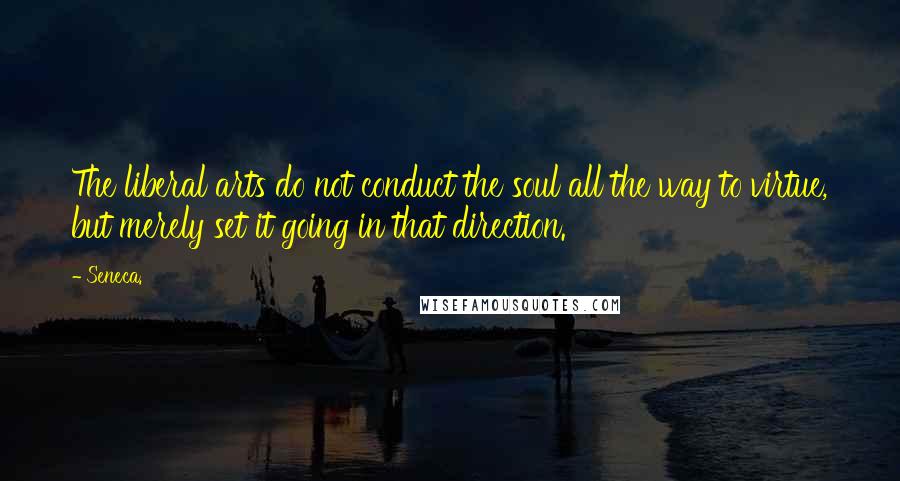 Seneca. Quotes: The liberal arts do not conduct the soul all the way to virtue, but merely set it going in that direction.