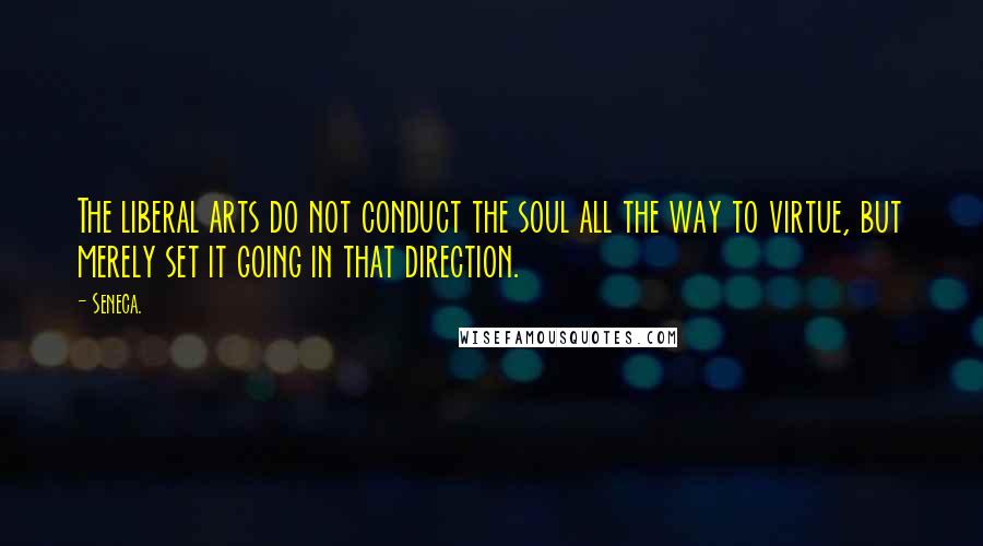 Seneca. Quotes: The liberal arts do not conduct the soul all the way to virtue, but merely set it going in that direction.