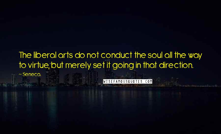 Seneca. Quotes: The liberal arts do not conduct the soul all the way to virtue, but merely set it going in that direction.