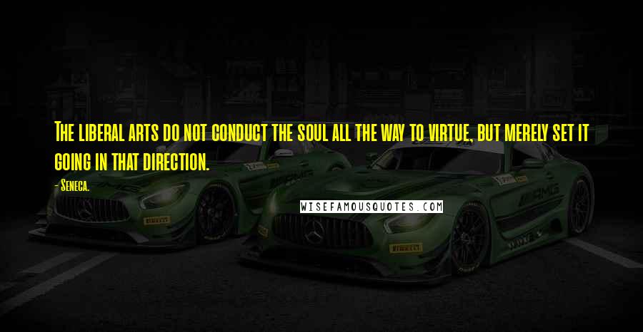 Seneca. Quotes: The liberal arts do not conduct the soul all the way to virtue, but merely set it going in that direction.
