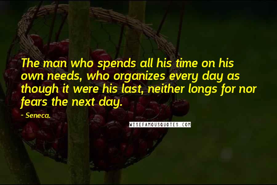 Seneca. Quotes: The man who spends all his time on his own needs, who organizes every day as though it were his last, neither longs for nor fears the next day.