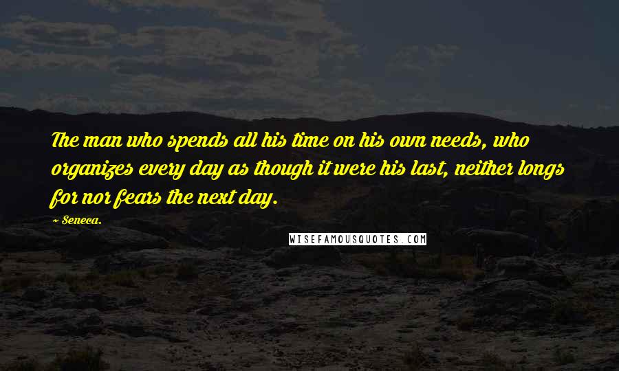 Seneca. Quotes: The man who spends all his time on his own needs, who organizes every day as though it were his last, neither longs for nor fears the next day.