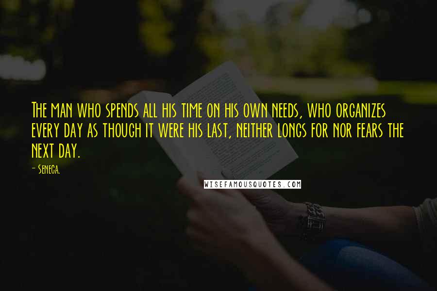 Seneca. Quotes: The man who spends all his time on his own needs, who organizes every day as though it were his last, neither longs for nor fears the next day.