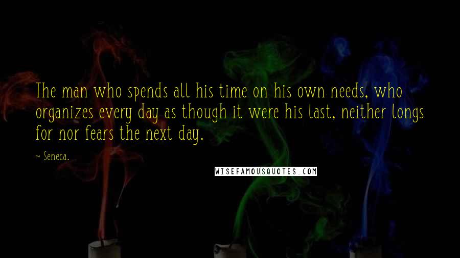 Seneca. Quotes: The man who spends all his time on his own needs, who organizes every day as though it were his last, neither longs for nor fears the next day.