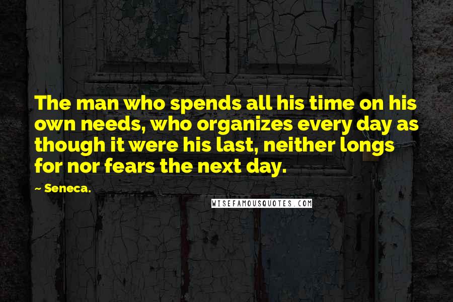 Seneca. Quotes: The man who spends all his time on his own needs, who organizes every day as though it were his last, neither longs for nor fears the next day.