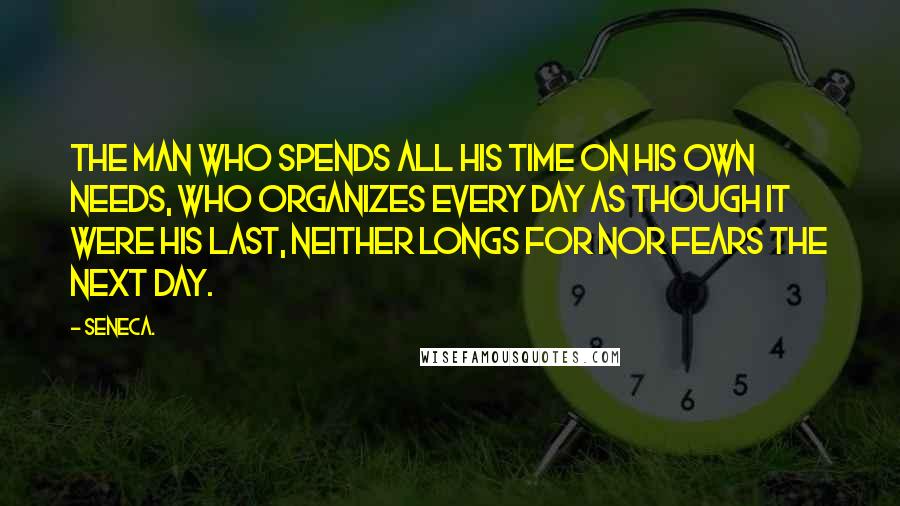 Seneca. Quotes: The man who spends all his time on his own needs, who organizes every day as though it were his last, neither longs for nor fears the next day.