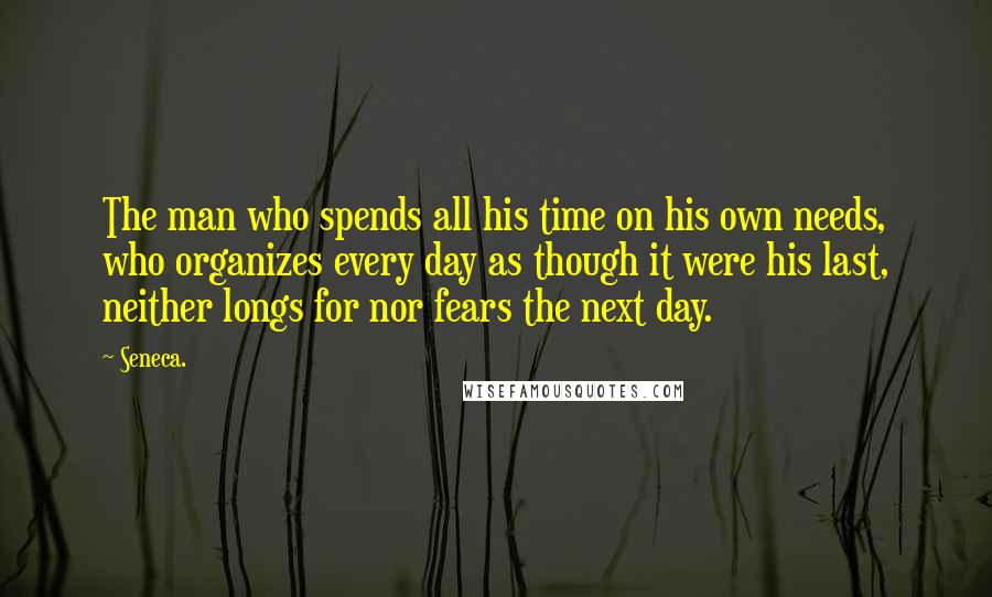 Seneca. Quotes: The man who spends all his time on his own needs, who organizes every day as though it were his last, neither longs for nor fears the next day.