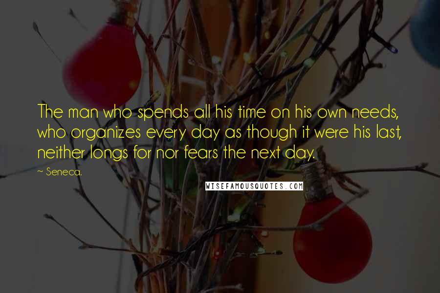 Seneca. Quotes: The man who spends all his time on his own needs, who organizes every day as though it were his last, neither longs for nor fears the next day.