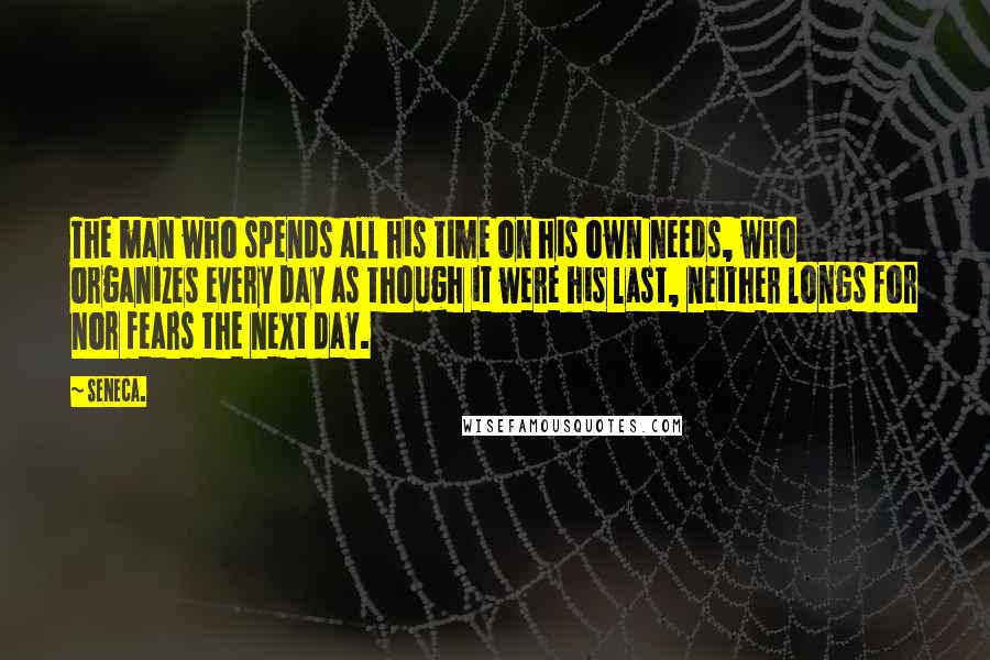 Seneca. Quotes: The man who spends all his time on his own needs, who organizes every day as though it were his last, neither longs for nor fears the next day.