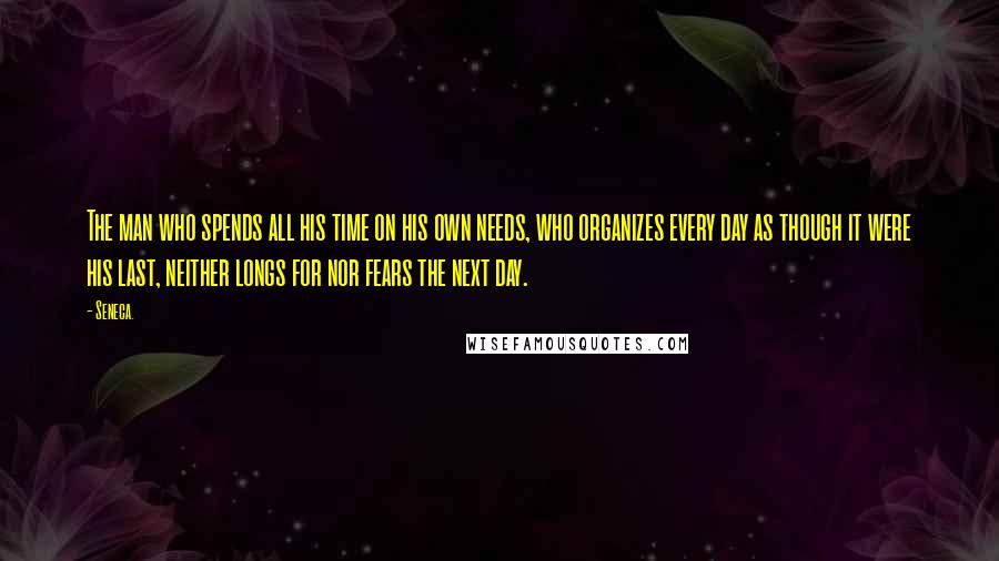 Seneca. Quotes: The man who spends all his time on his own needs, who organizes every day as though it were his last, neither longs for nor fears the next day.