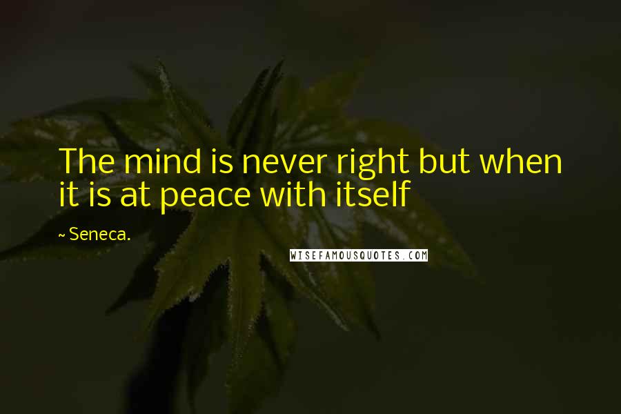 Seneca. Quotes: The mind is never right but when it is at peace with itself