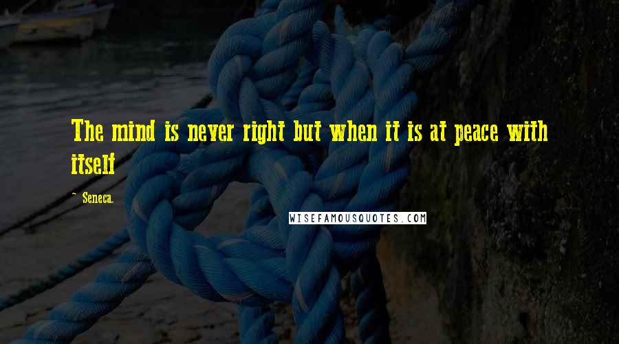 Seneca. Quotes: The mind is never right but when it is at peace with itself