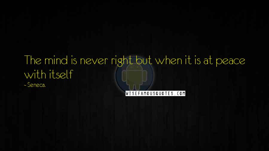 Seneca. Quotes: The mind is never right but when it is at peace with itself