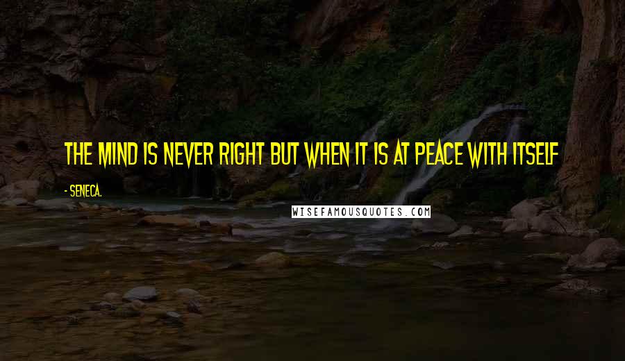 Seneca. Quotes: The mind is never right but when it is at peace with itself