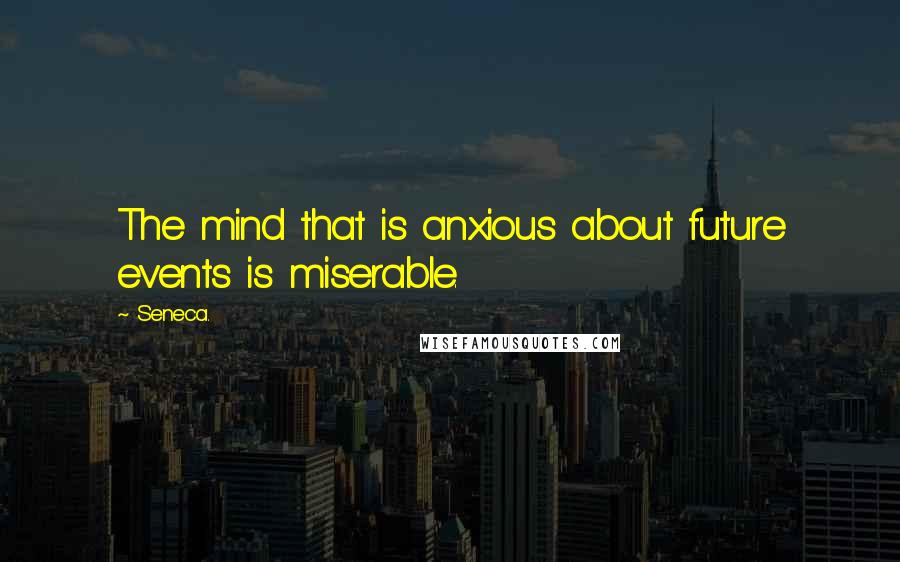 Seneca. Quotes: The mind that is anxious about future events is miserable.