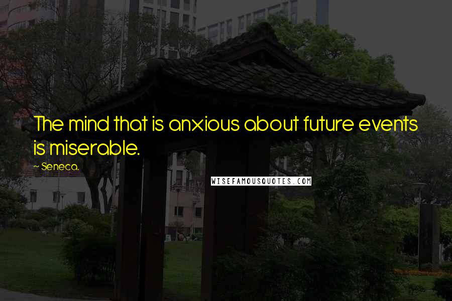 Seneca. Quotes: The mind that is anxious about future events is miserable.