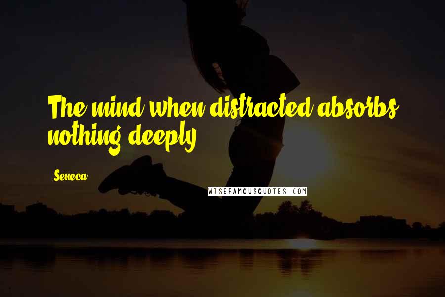 Seneca. Quotes: The mind when distracted absorbs nothing deeply.