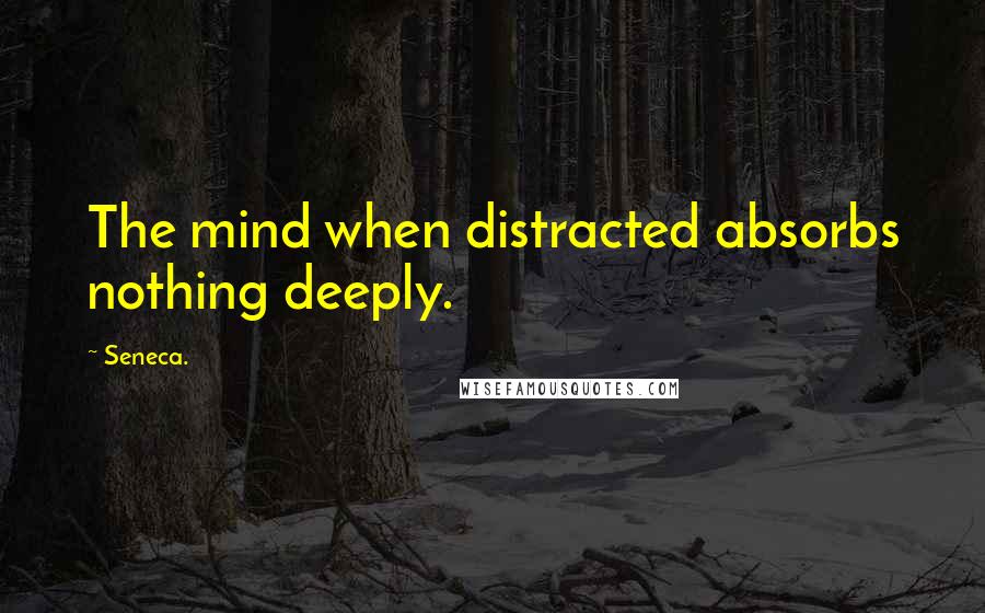 Seneca. Quotes: The mind when distracted absorbs nothing deeply.