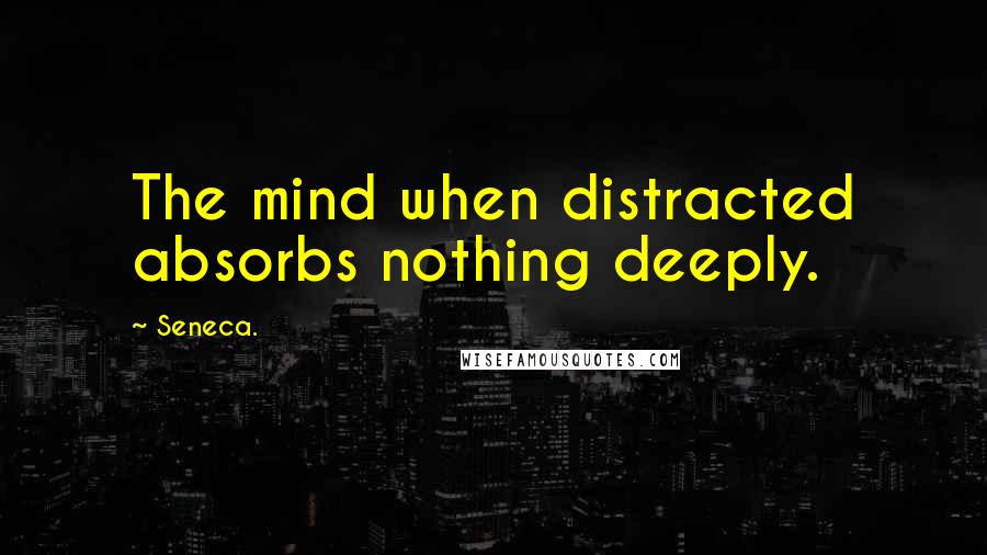 Seneca. Quotes: The mind when distracted absorbs nothing deeply.