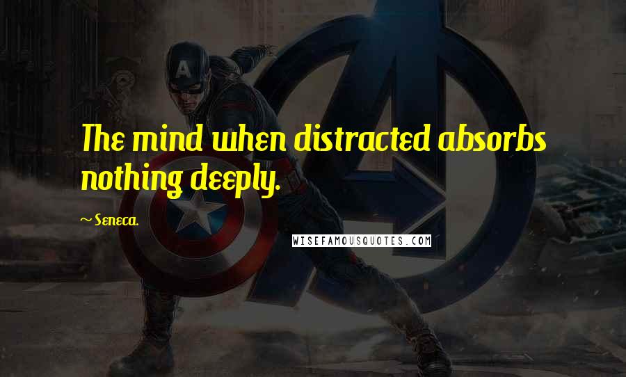 Seneca. Quotes: The mind when distracted absorbs nothing deeply.