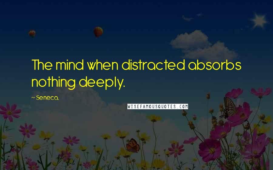 Seneca. Quotes: The mind when distracted absorbs nothing deeply.