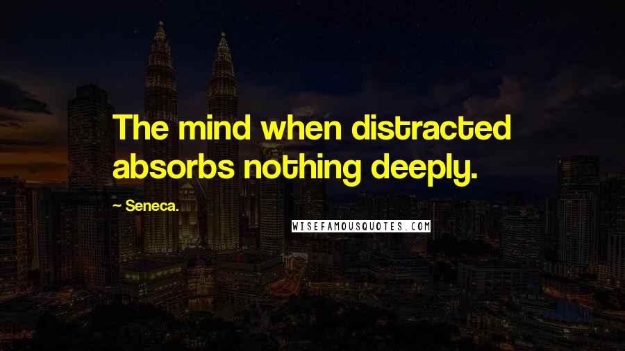 Seneca. Quotes: The mind when distracted absorbs nothing deeply.