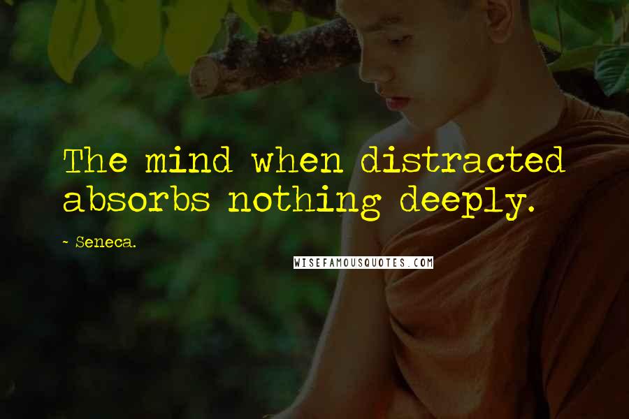 Seneca. Quotes: The mind when distracted absorbs nothing deeply.