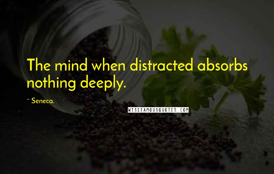 Seneca. Quotes: The mind when distracted absorbs nothing deeply.