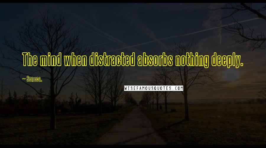 Seneca. Quotes: The mind when distracted absorbs nothing deeply.