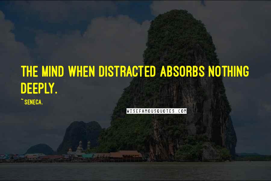 Seneca. Quotes: The mind when distracted absorbs nothing deeply.