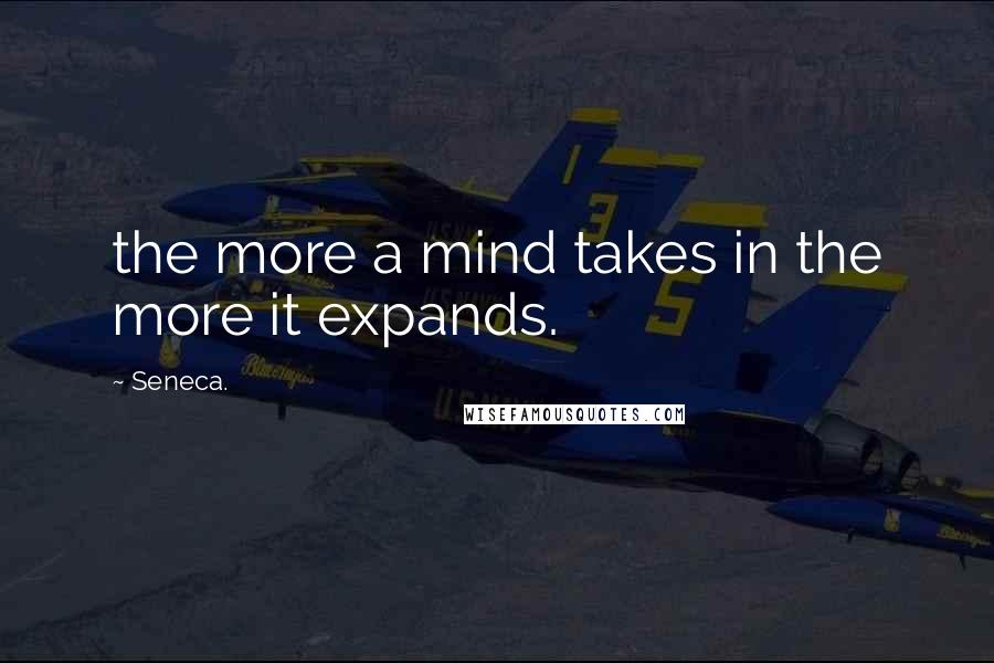 Seneca. Quotes: the more a mind takes in the more it expands.