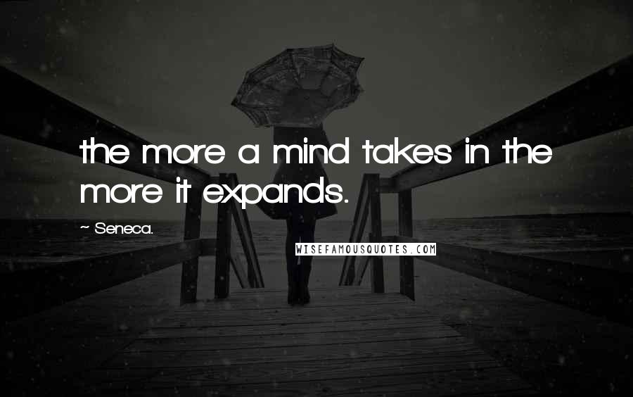 Seneca. Quotes: the more a mind takes in the more it expands.