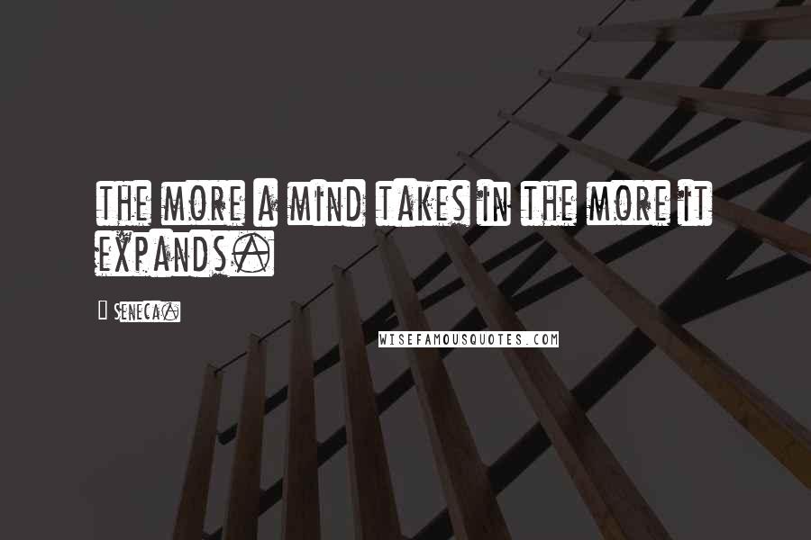 Seneca. Quotes: the more a mind takes in the more it expands.