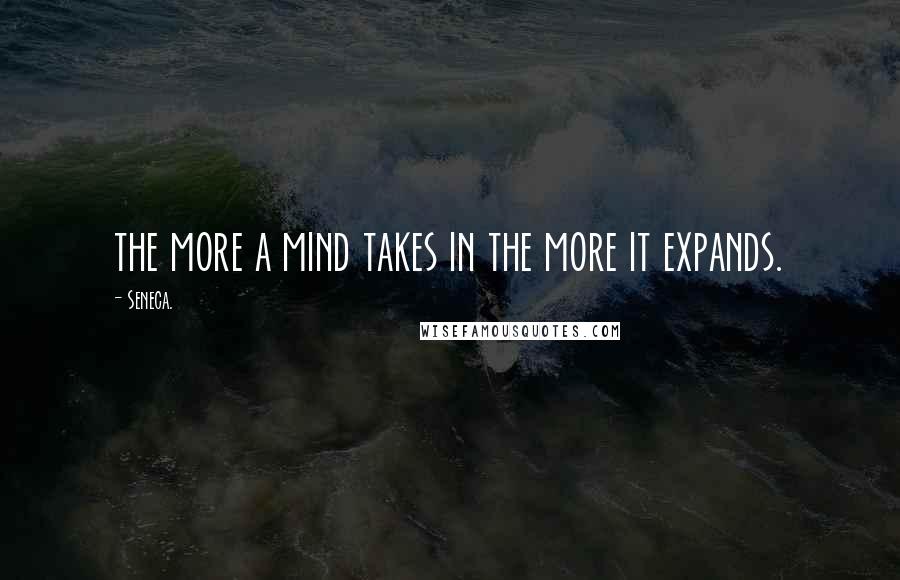 Seneca. Quotes: the more a mind takes in the more it expands.