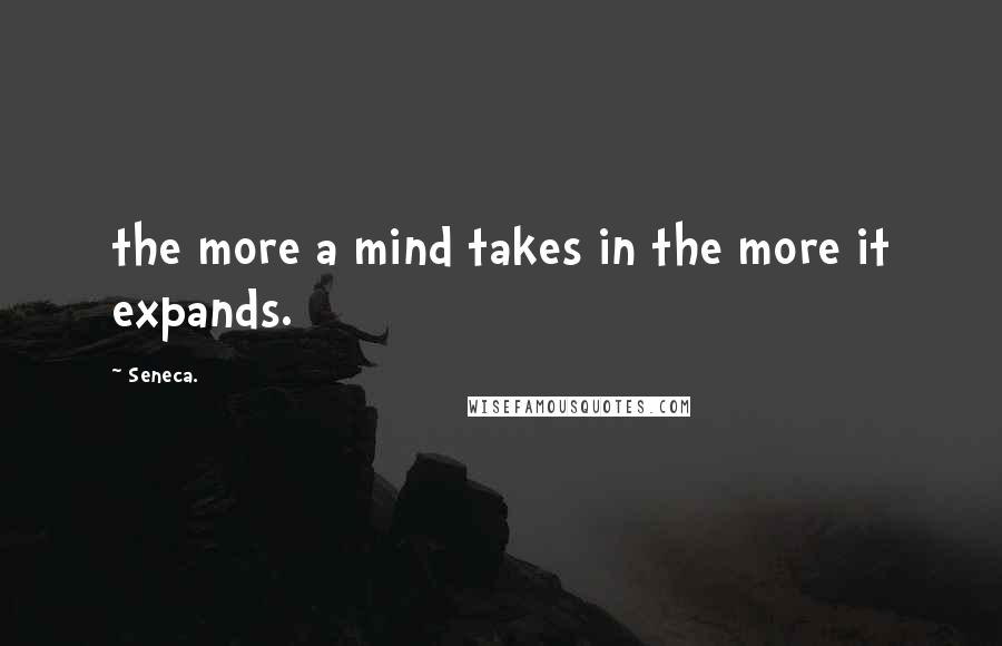 Seneca. Quotes: the more a mind takes in the more it expands.