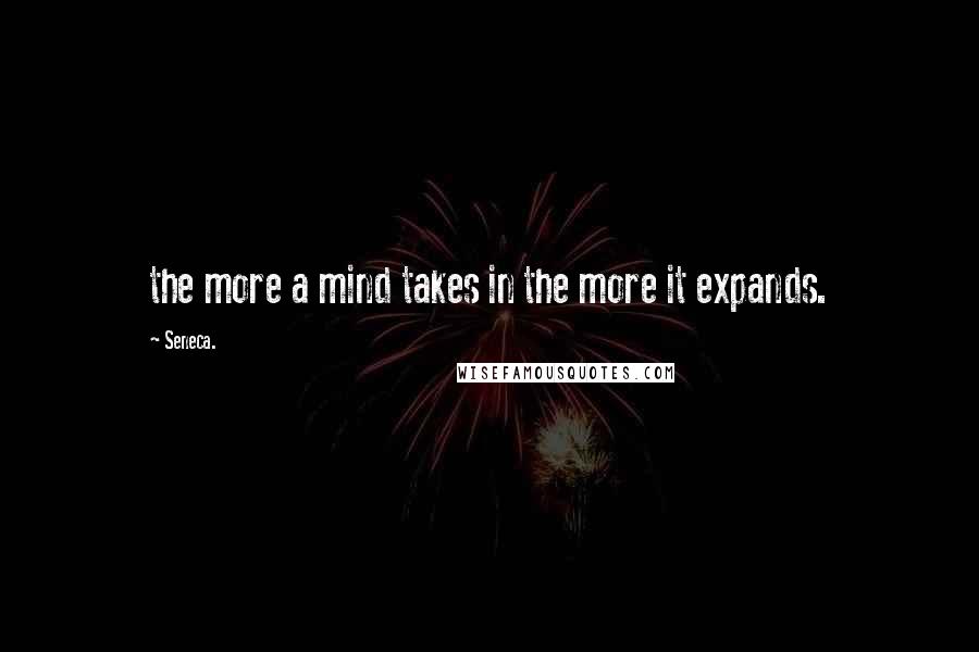 Seneca. Quotes: the more a mind takes in the more it expands.